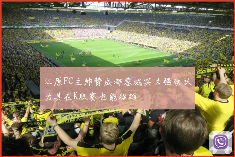 江原FC主帅赞成都蓉城实力强劲认为其在K联赛也能称雄