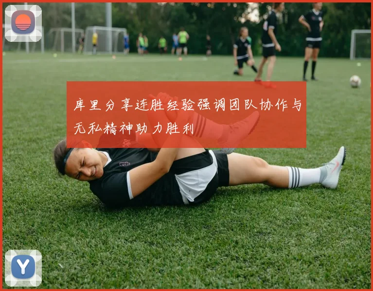 库里分享连胜经验强调团队协作与无私精神助力胜利