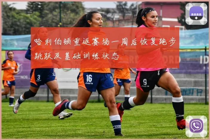 哈利伯顿重返赛场一周后恢复跑步跳跃及基础训练状态
