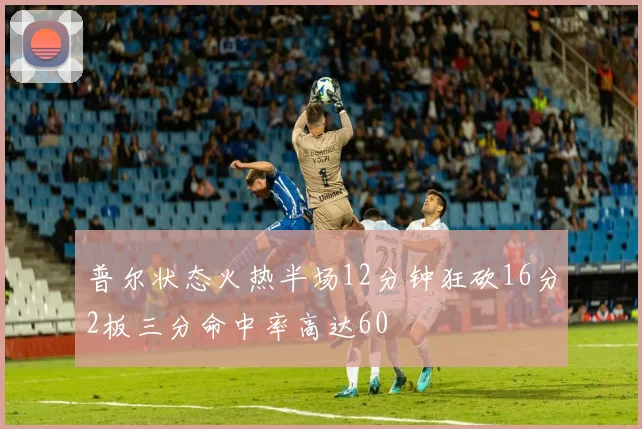 普尔状态火热半场12分钟狂砍16分2板三分命中率高达60