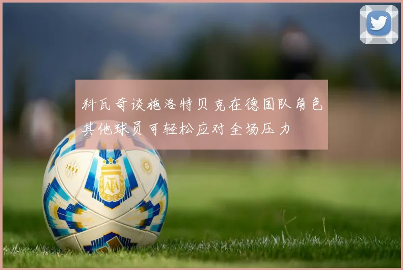 科瓦奇谈施洛特贝克在德国队角色其他球员可轻松应对全场压力