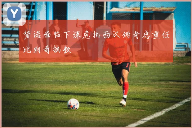 努诺面临下课危机西汉姆考虑重任比利奇执教