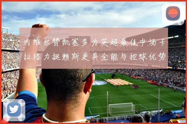 内维尔赞凯塞多为英超最佳中场卡拉格力挺赖斯更具全能与控球优势