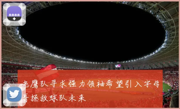 老鹰队寻求强力领袖希望引入字母哥拯救球队未来