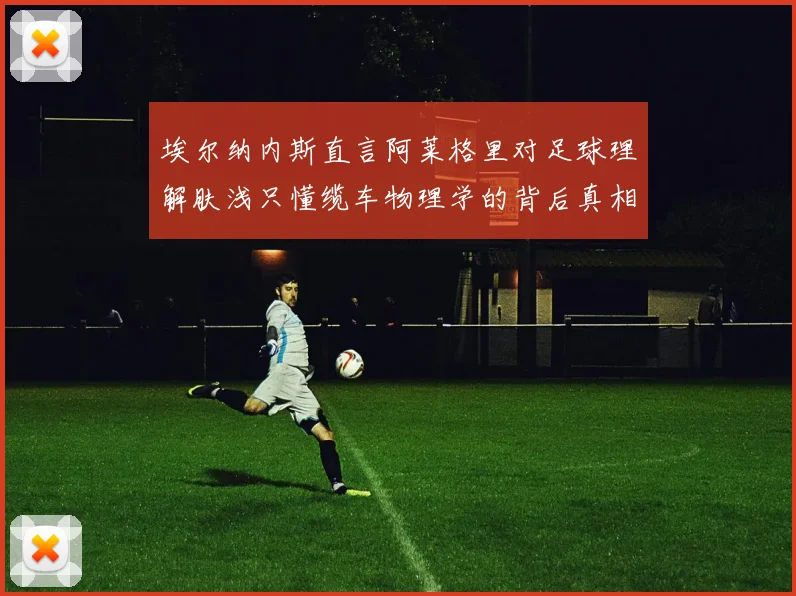 埃尔纳内斯直言阿莱格里对足球理解肤浅只懂缆车物理学的背后真相