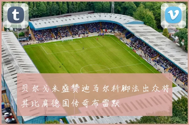 贝尔戈米盛赞迪马尔科脚法出众将其比肩德国传奇布雷默