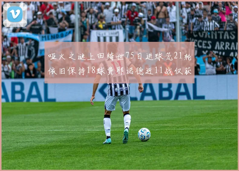哑火之谜上田绮世75日进球荒21轮依旧保持18球费耶诺德近11战仅获3胜