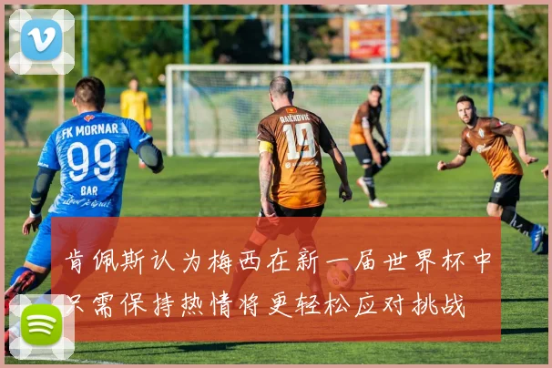 肯佩斯认为梅西在新一届世界杯中只需保持热情将更轻松应对挑战