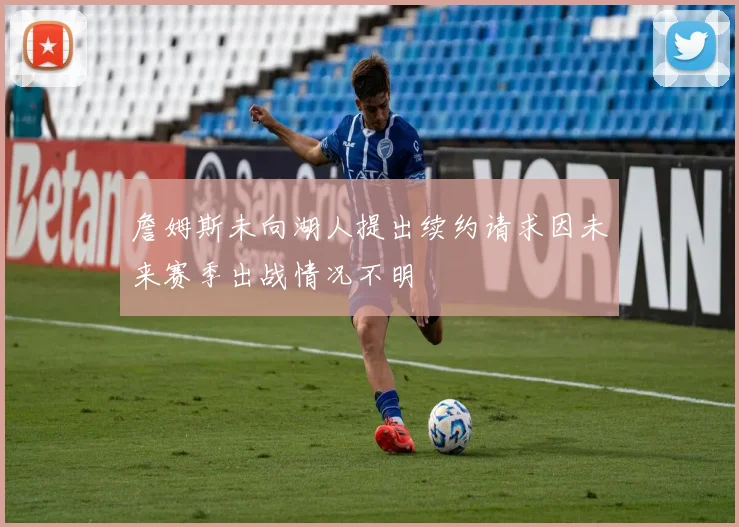 詹姆斯未向湖人提出续约请求因未来赛季出战情况不明