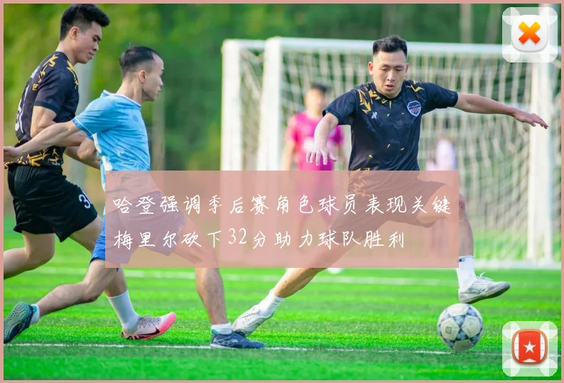 哈登强调季后赛角色球员表现关键梅里尔砍下32分助力球队胜利