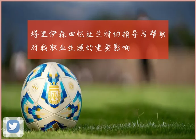 塔里伊森回忆杜兰特的指导与帮助对我职业生涯的重要影响