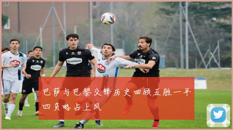 巴萨与巴黎交锋历史回顾五胜一平四负略占上风