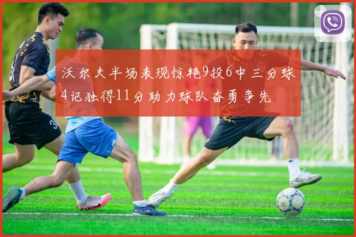 沃尔夫半场表现惊艳9投6中三分球4记独得11分助力球队奋勇争先