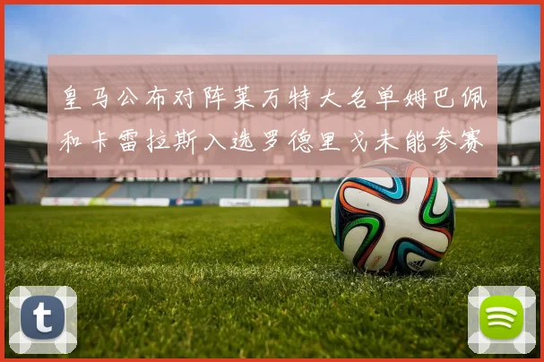 皇马公布对阵莱万特大名单姆巴佩和卡雷拉斯入选罗德里戈未能参赛