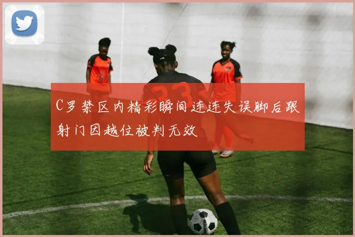 C罗禁区内精彩瞬间连连失误脚后跟射门因越位被判无效