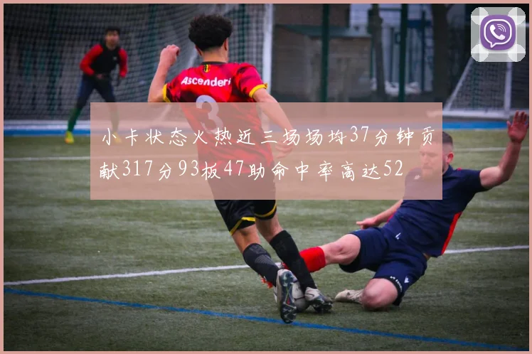小卡状态火热近三场场均37分钟贡献317分93板47助命中率高达52