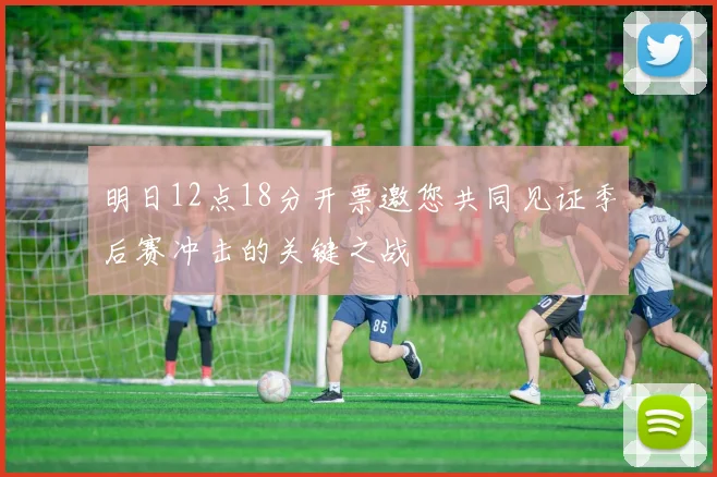 明日12点18分开票邀您共同见证季后赛冲击的关键之战