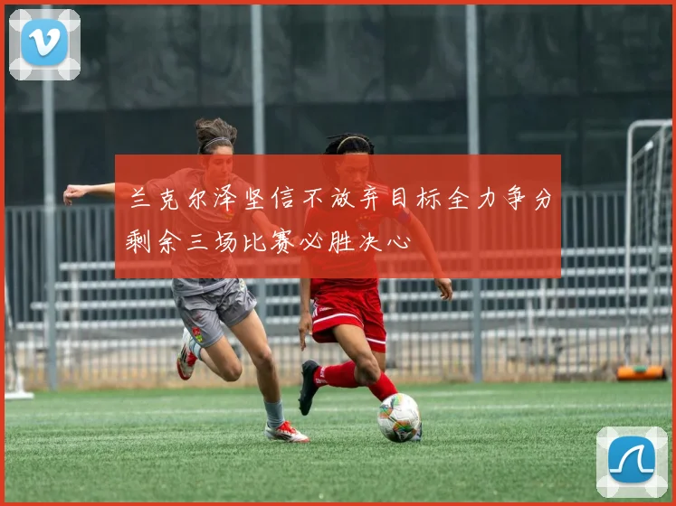 兰克尔泽坚信不放弃目标全力争分剩余三场比赛必胜决心