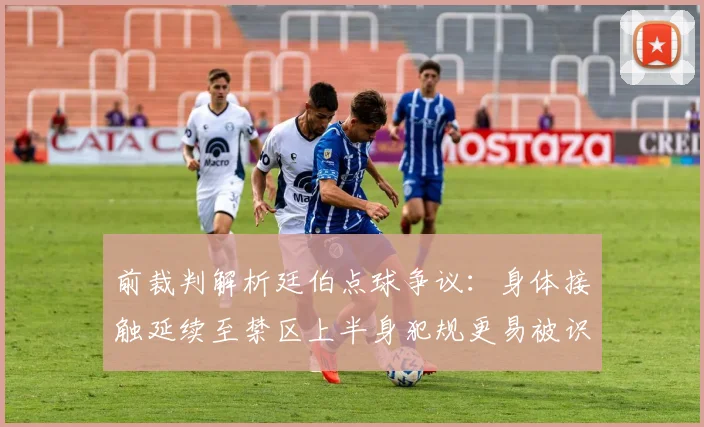 前裁判解析廷伯点球争议：身体接触延续至禁区上半身犯规更易被识别