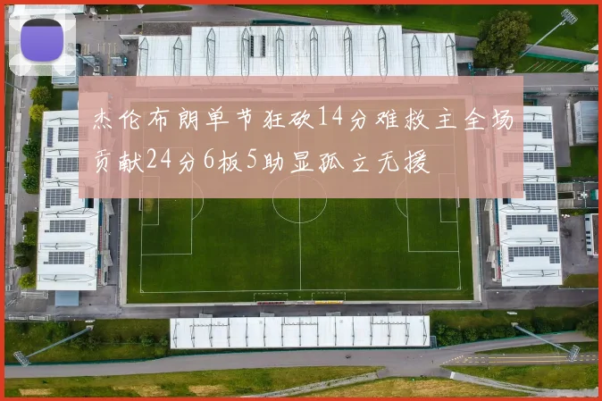 杰伦布朗单节狂砍14分难救主全场贡献24分6板5助显孤立无援