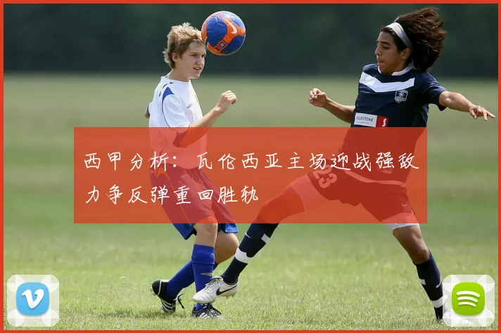 西甲分析：瓦伦西亚主场迎战强敌力争反弹重回胜轨