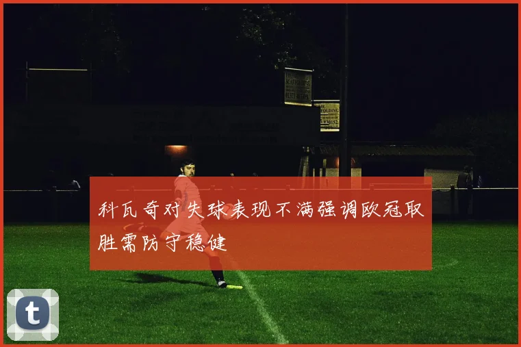 科瓦奇对失球表现不满强调欧冠取胜需防守稳健