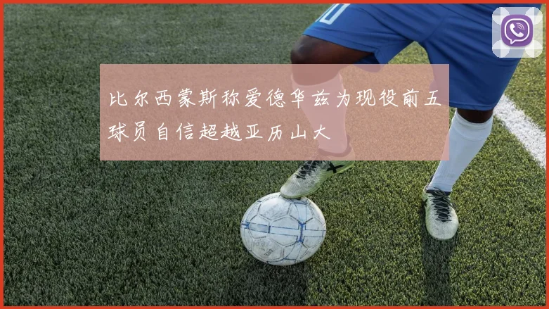 比尔西蒙斯称爱德华兹为现役前五球员自信超越亚历山大