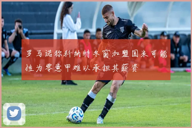 罗马诺称科纳特冬窗加盟国米可能性为零意甲难以承担其薪资