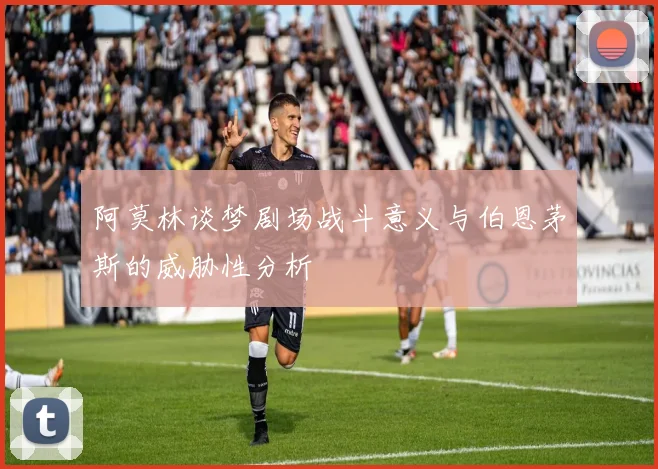 阿莫林谈梦剧场战斗意义与伯恩茅斯的威胁性分析