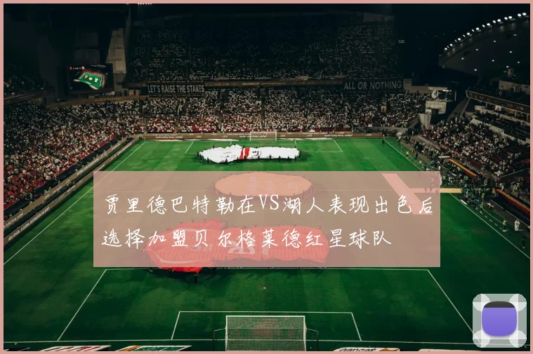 贾里德巴特勒在VS湖人表现出色后选择加盟贝尔格莱德红星球队