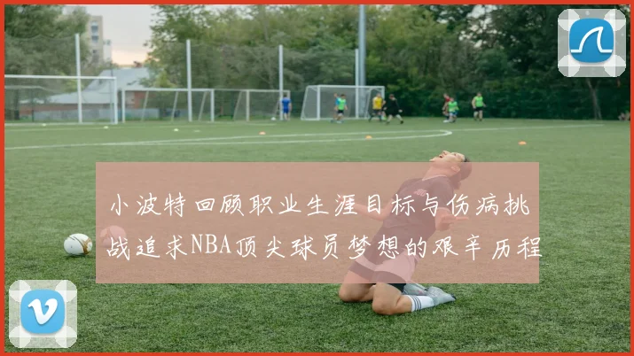 小波特回顾职业生涯目标与伤病挑战追求NBA顶尖球员梦想的艰辛历程