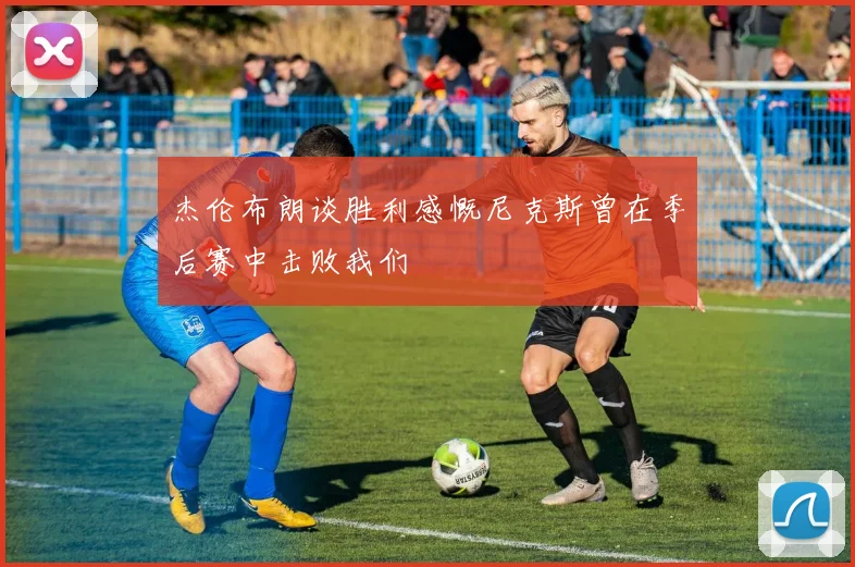 杰伦布朗谈胜利感慨尼克斯曾在季后赛中击败我们