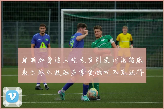库明加身边人吃太多引发讨论路威表示球队鼓励多拿食物吃不完就得扔掉