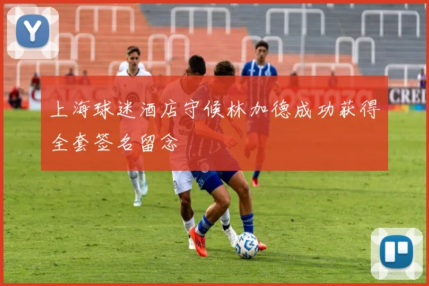 上海球迷酒店守候林加德成功获得全套签名留念