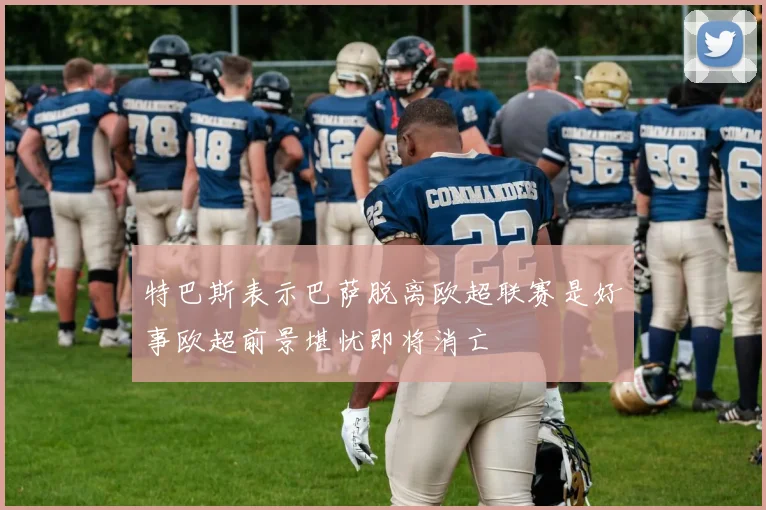 特巴斯表示巴萨脱离欧超联赛是好事欧超前景堪忧即将消亡