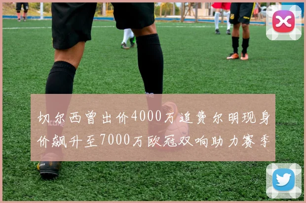 切尔西曾出价4000万追费尔明现身价飙升至7000万欧冠双响助力赛季双10