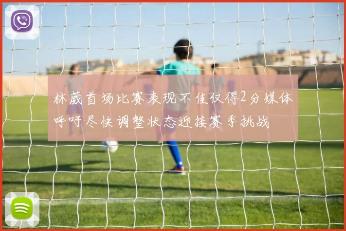 林葳首场比赛表现不佳仅得2分媒体呼吁尽快调整状态迎接赛季挑战